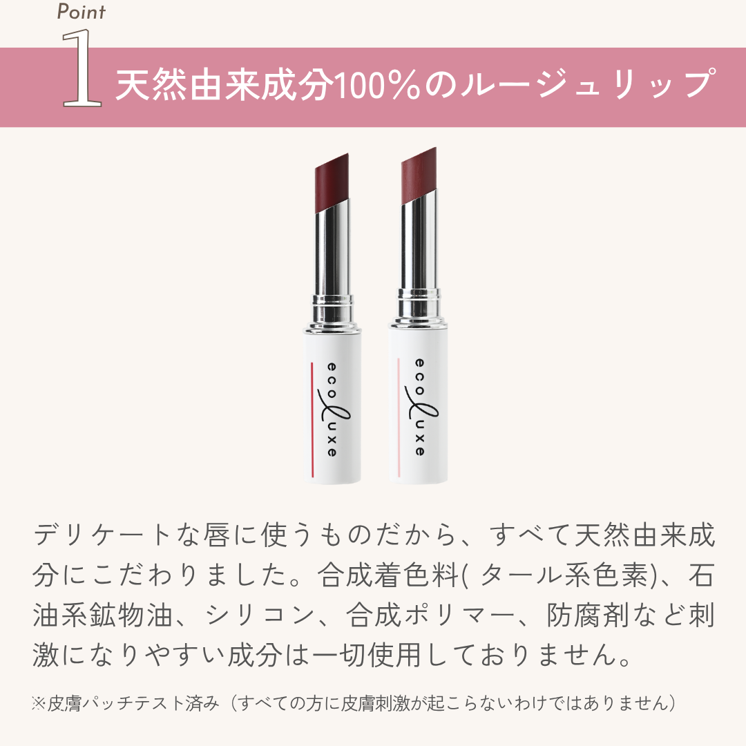 デリケートな唇に使うものだから、すべて天然由来成分にこだわりました。合成着色料( タール系色素)、石油系鉱物油、シ
リコン、合成ポリマー、防腐剤など刺激になりやすい成分は一切使用しておりません。